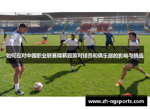 如何应对中国职业联赛降薪政策对球员和俱乐部的影响与挑战