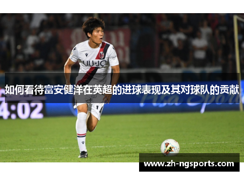 如何看待富安健洋在英超的进球表现及其对球队的贡献