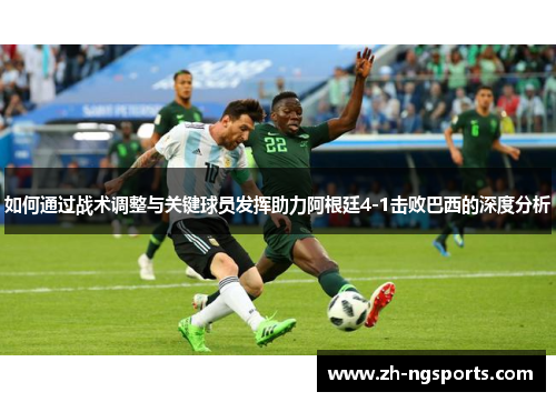 如何通过战术调整与关键球员发挥助力阿根廷4-1击败巴西的深度分析 如何通过战术调整与关键球员发挥助力阿根廷4-1击败巴西的深度分析