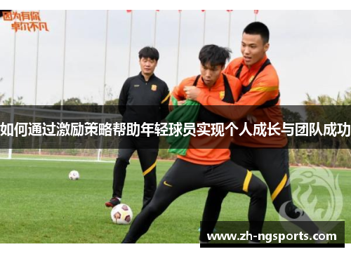 如何通过激励策略帮助年轻球员实现个人成长与团队成功 如何通过激励策略帮助年轻球员实现个人成长与团队成功
