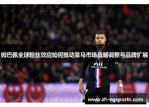 姆巴佩全球粉丝效应如何推动皇马市场战略调整与品牌扩展 姆巴佩全球粉丝效应如何推动皇马市场战略调整与品牌扩展