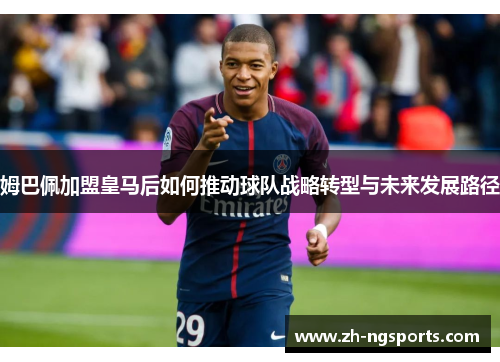 姆巴佩加盟皇马后如何推动球队战略转型与未来发展路径