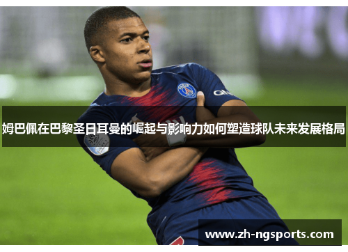 姆巴佩在巴黎圣日耳曼的崛起与影响力如何塑造球队未来发展格局 姆巴佩在巴黎圣日耳曼的崛起与影响力如何塑造球队未来发展格局