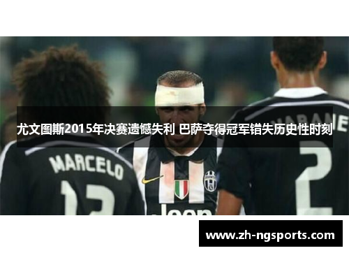 尤文图斯2015年决赛遗憾失利 巴萨夺得冠军错失历史性时刻