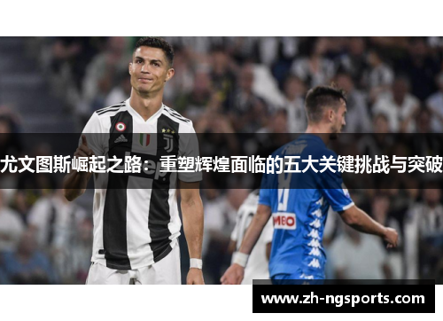 尤文图斯崛起之路：重塑辉煌面临的五大关键挑战与突破