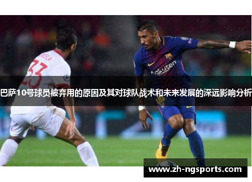 巴萨10号球员被弃用的原因及其对球队战术和未来发展的深远影响分析 巴萨10号球员被弃用的原因及其对球队战术和未来发展的深远影响分析