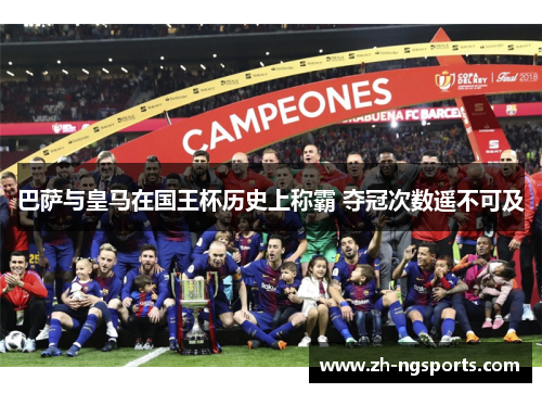 巴萨与皇马在国王杯历史上称霸 夺冠次数遥不可及