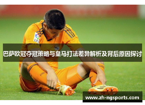 巴萨欧冠夺冠策略与皇马打法差异解析及背后原因探讨 巴萨欧冠夺冠策略与皇马打法差异解析及背后原因探讨