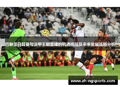 巴黎圣日耳曼与法甲王朝重建的机遇挑战及未来发展战略分析