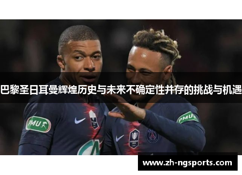 巴黎圣日耳曼辉煌历史与未来不确定性并存的挑战与机遇