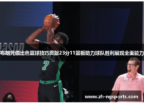 布朗凭借出色篮球技巧贡献23分11篮板助力球队胜利展现全面能力