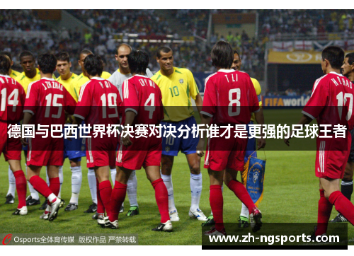 德国与巴西世界杯决赛对决分析谁才是更强的足球王者
