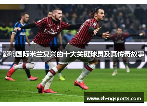 影响国际米兰复兴的十大关键球员及其传奇故事