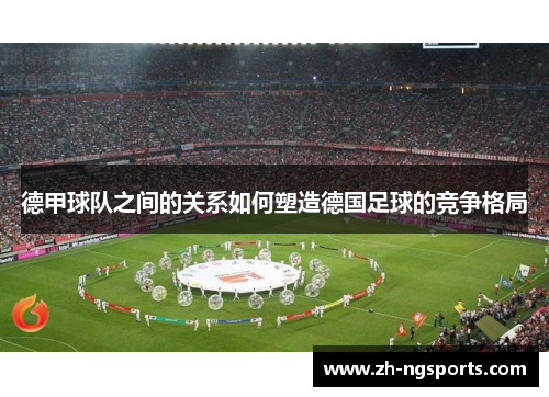 德甲球队之间的关系如何塑造德国足球的竞争格局