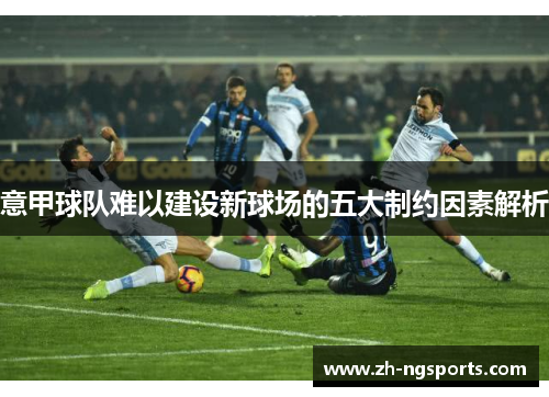 意甲球队难以建设新球场的五大制约因素解析