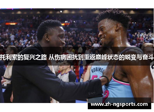 托利索的复兴之路 从伤病困扰到重返巅峰状态的蜕变与奋斗